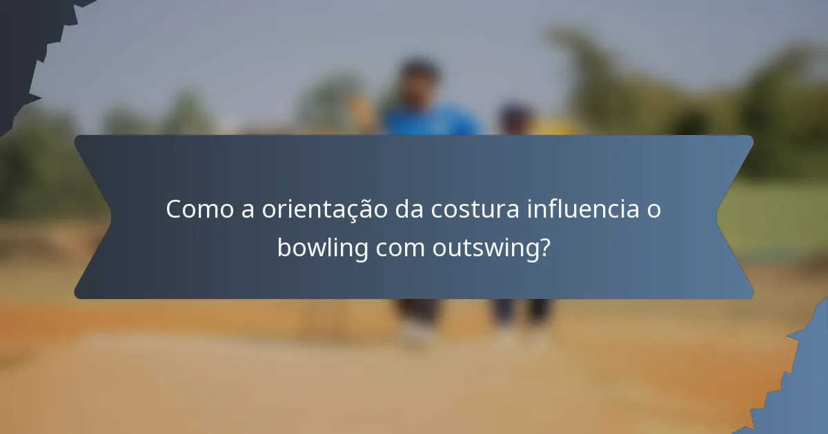 Como a orientação da costura influencia o bowling com outswing?