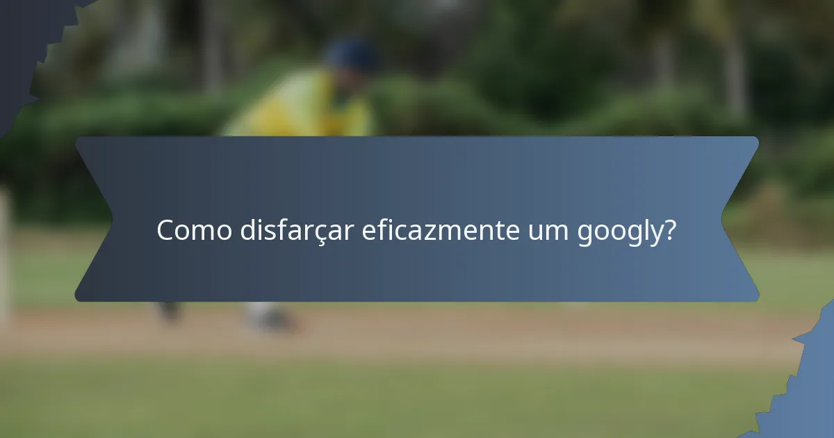 Como disfarçar eficazmente um googly?