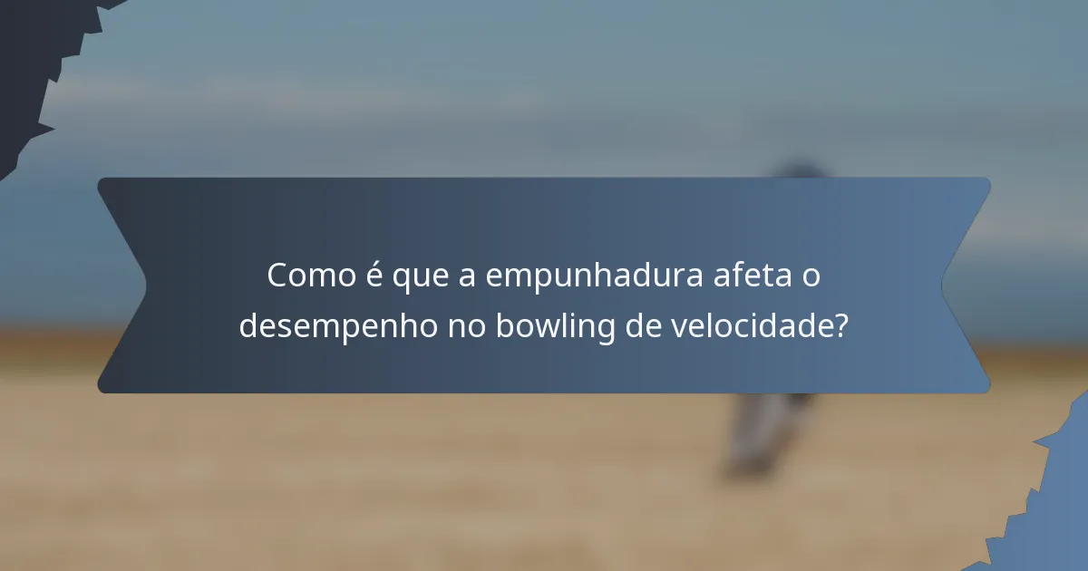 Como é que a empunhadura afeta o desempenho no bowling de velocidade?