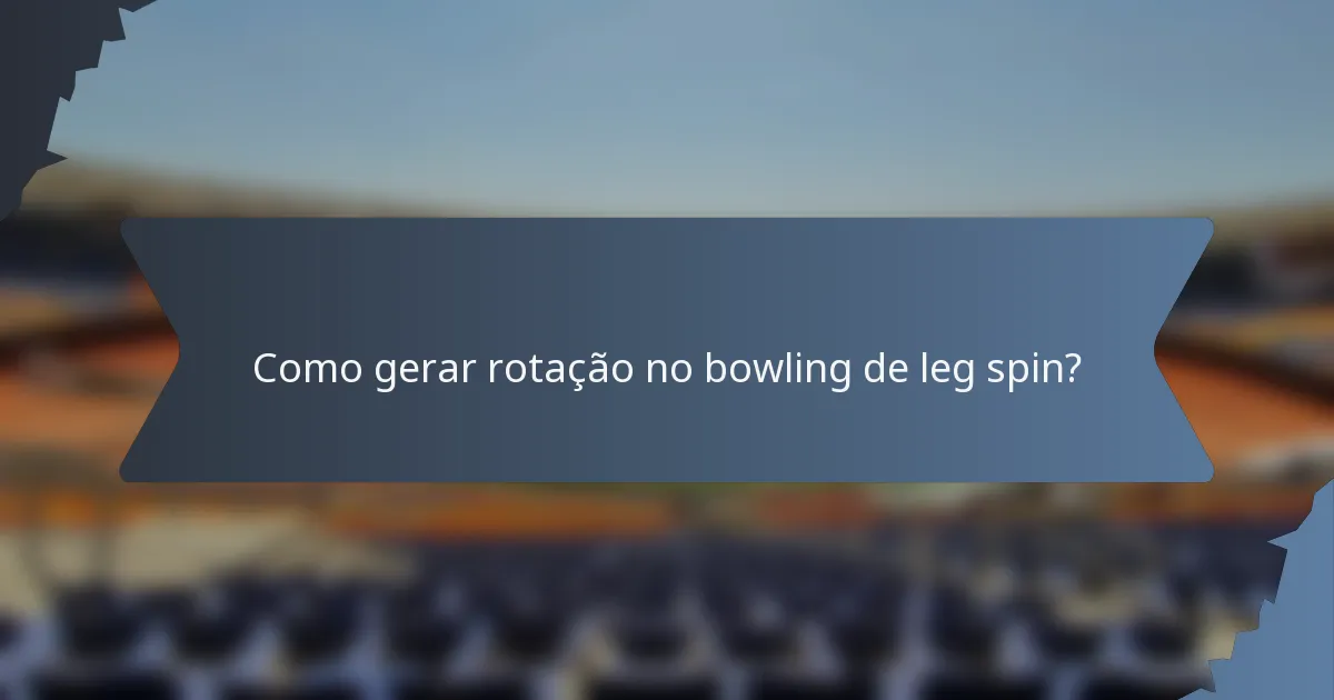 Como gerar rotação no bowling de leg spin?