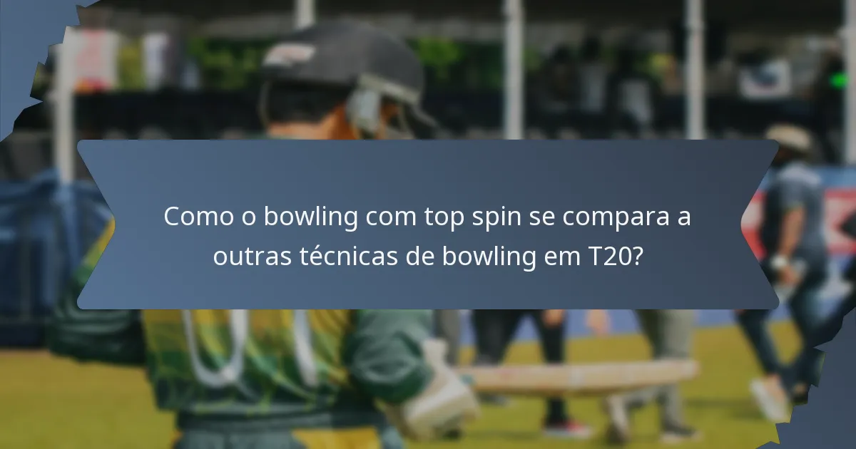 Como o bowling com top spin se compara a outras técnicas de bowling em T20?