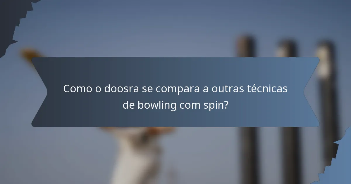 Como o doosra se compara a outras técnicas de bowling com spin?