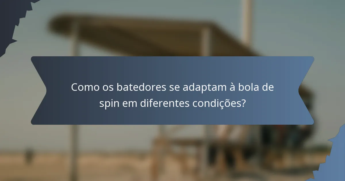 Como os batedores se adaptam à bola de spin em diferentes condições?