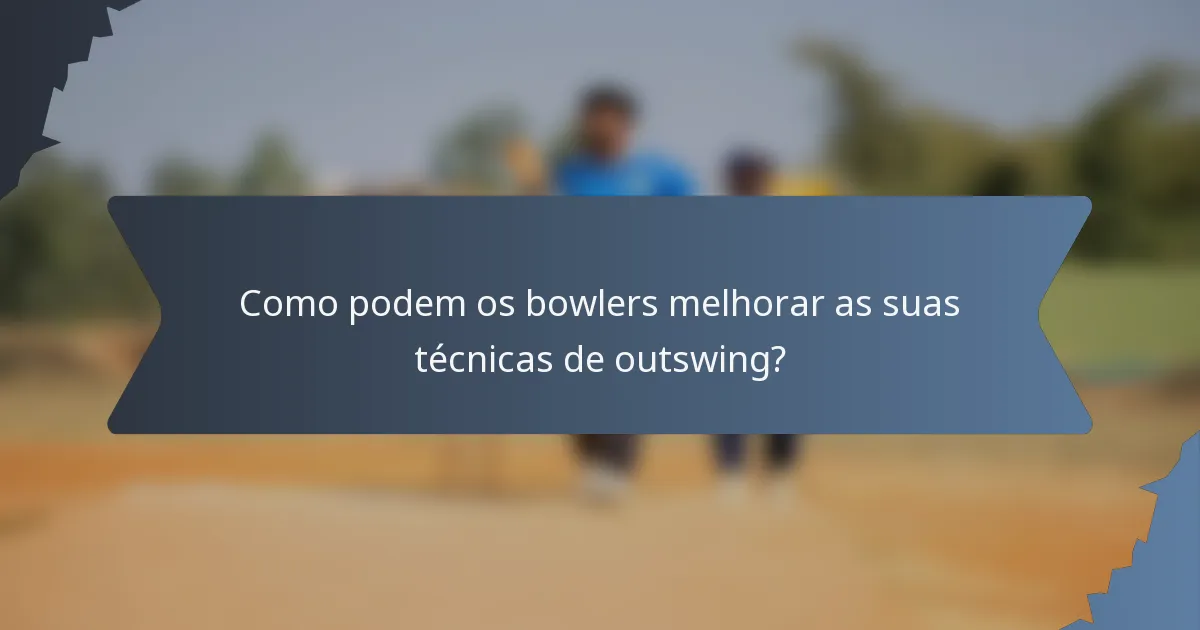 Como podem os bowlers melhorar as suas técnicas de outswing?