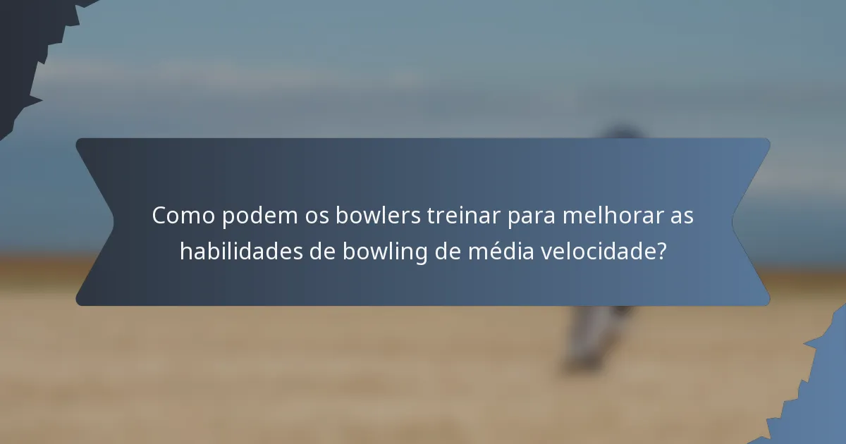 Como podem os bowlers treinar para melhorar as habilidades de bowling de média velocidade?