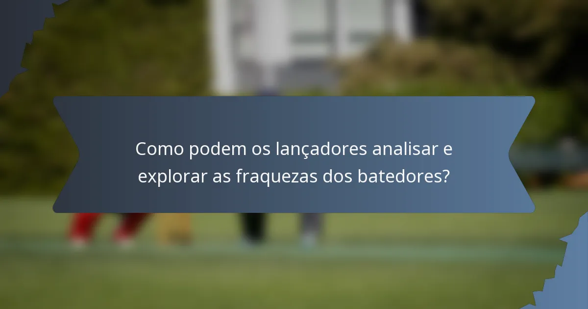 Como podem os lançadores analisar e explorar as fraquezas dos batedores?