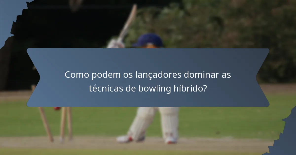 Como podem os lançadores dominar as técnicas de bowling híbrido?