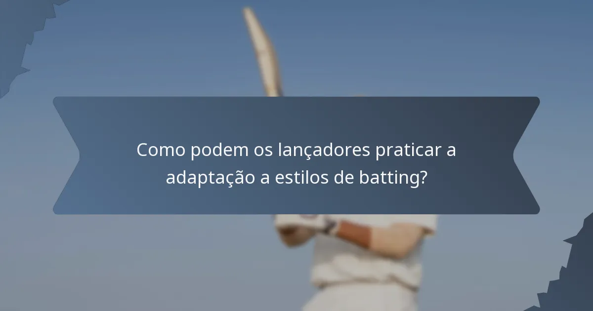 Como podem os lançadores praticar a adaptação a estilos de batting?