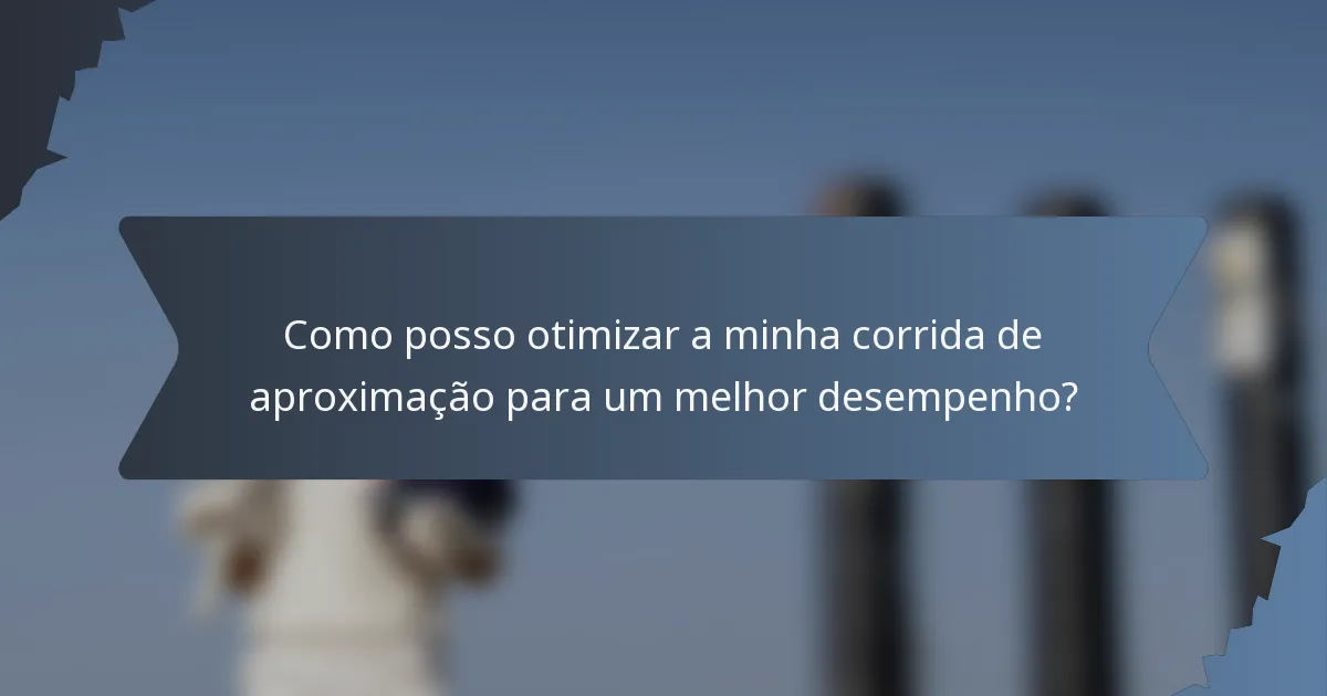 Como posso otimizar a minha corrida de aproximação para um melhor desempenho?