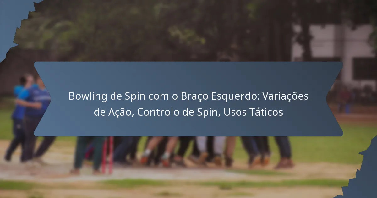 Bowling de Spin com o Braço Esquerdo: Variações de Ação, Controlo de Spin, Usos Táticos