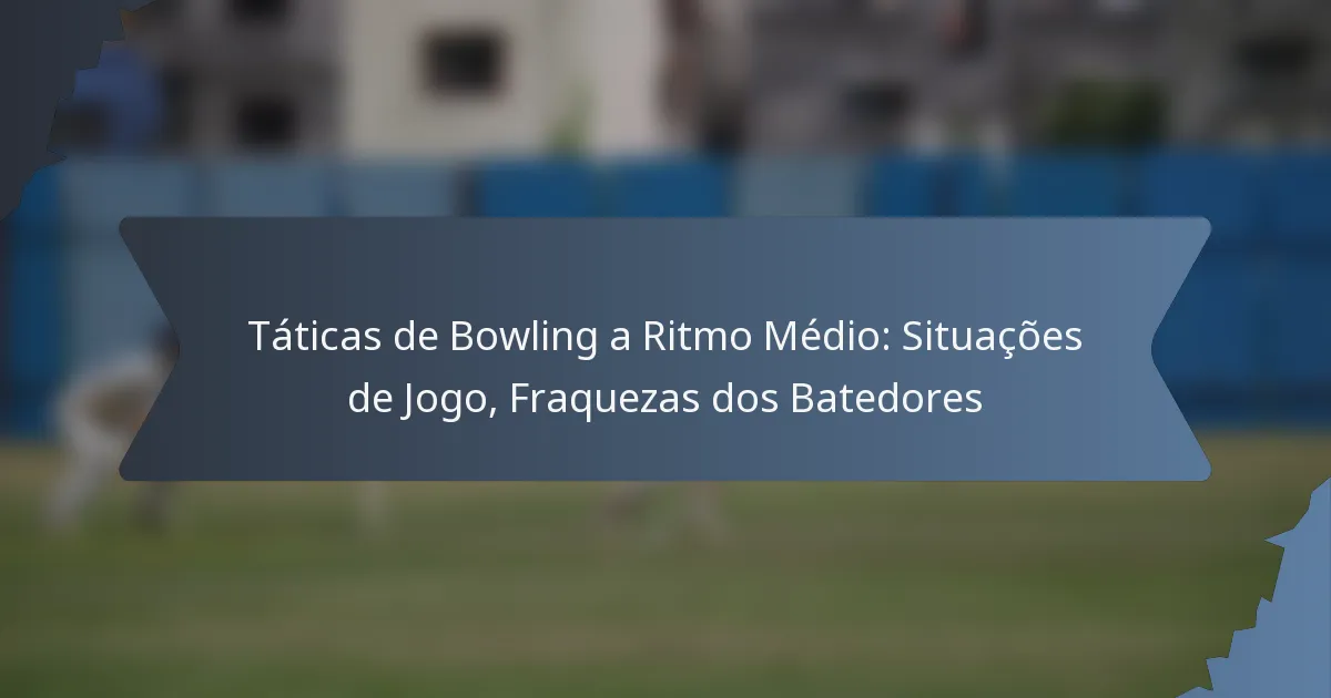 Táticas de Bowling a Ritmo Médio: Situações de Jogo, Fraquezas dos Batedores