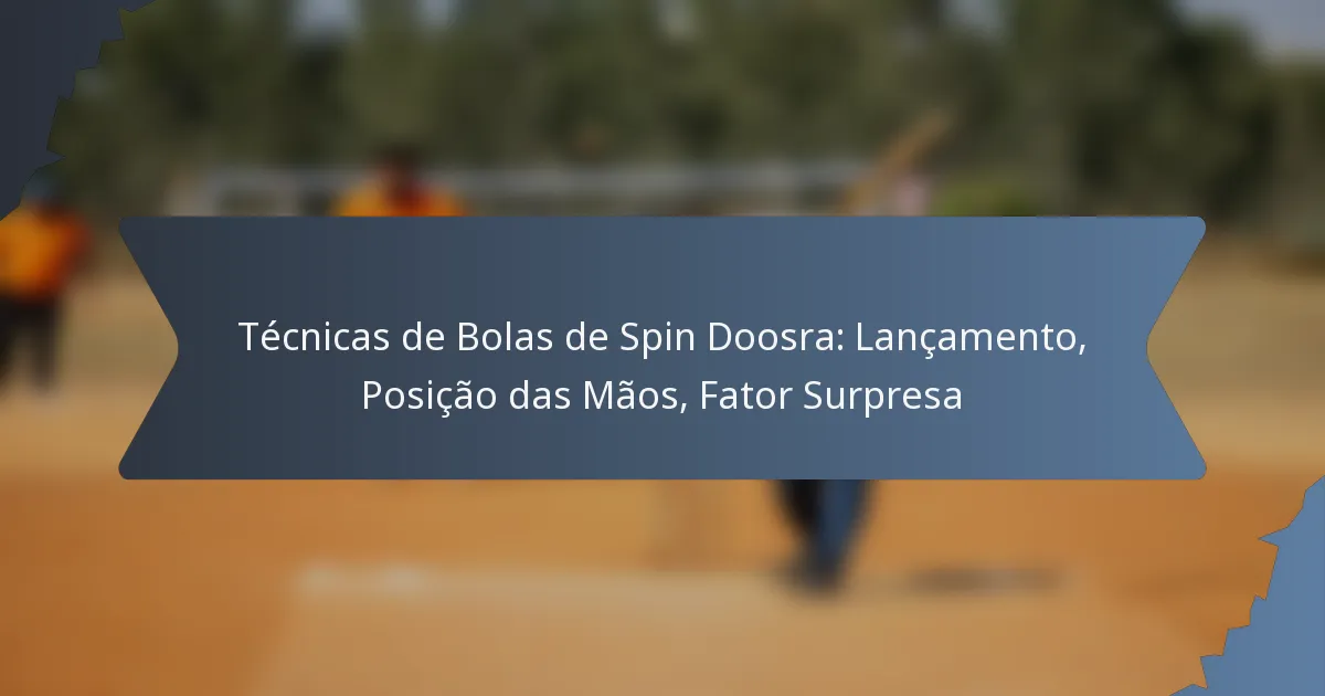 Técnicas de Bolas de Spin Doosra: Lançamento, Posição das Mãos, Fator Surpresa
