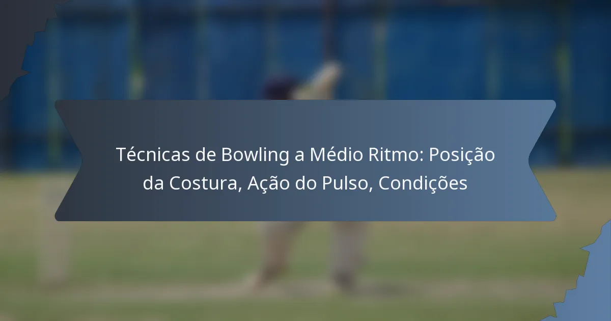 Técnicas de Bowling a Médio Ritmo: Posição da Costura, Ação do Pulso, Condições