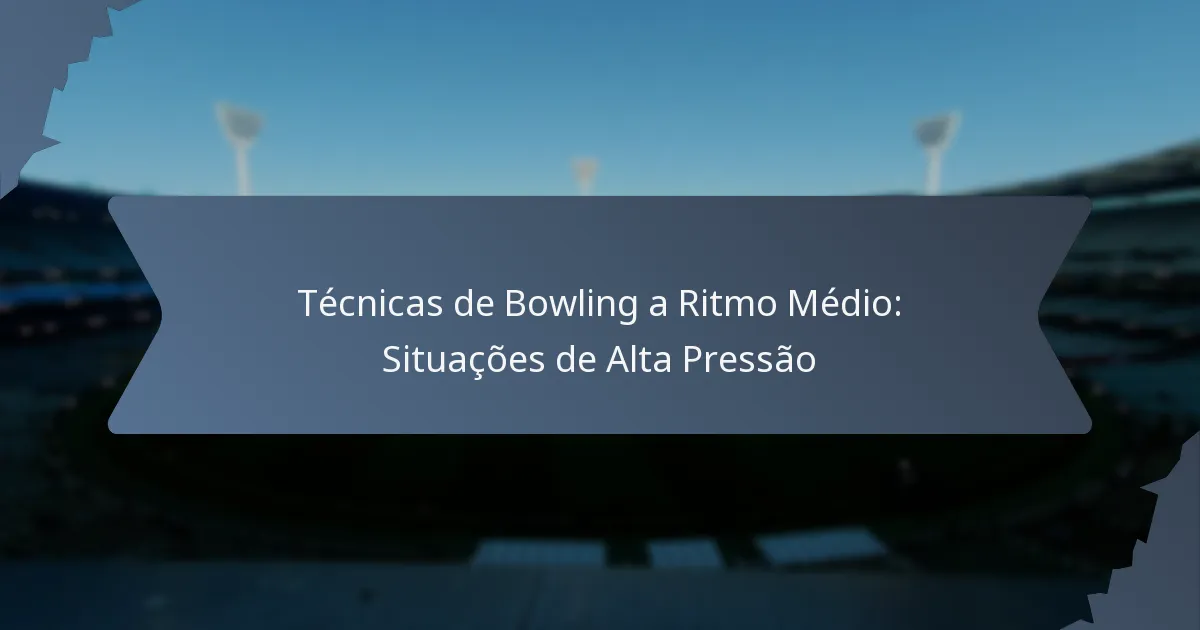 Técnicas de Bowling a Ritmo Médio: Situações de Alta Pressão
