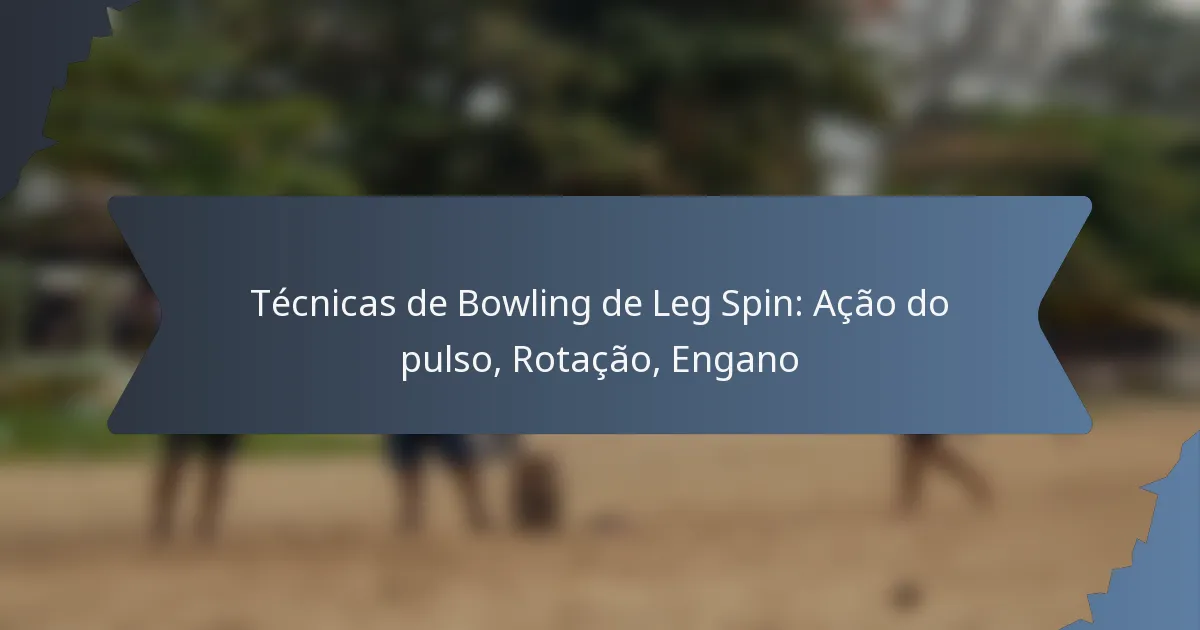 Técnicas de Bowling de Leg Spin: Ação do pulso, Rotação, Engano