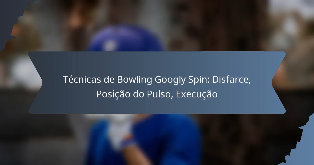 Técnicas de Bowling Googly Spin: Disfarce, Posição do Pulso, Execução