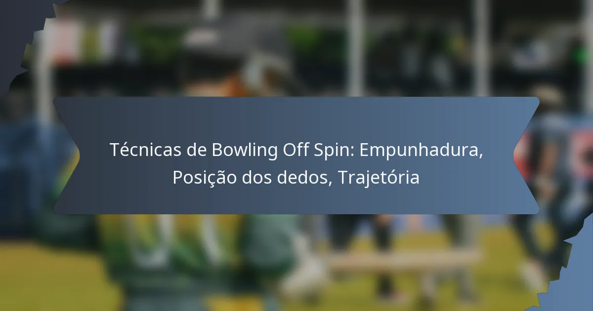 Técnicas de Bowling Off Spin: Empunhadura, Posição dos dedos, Trajetória