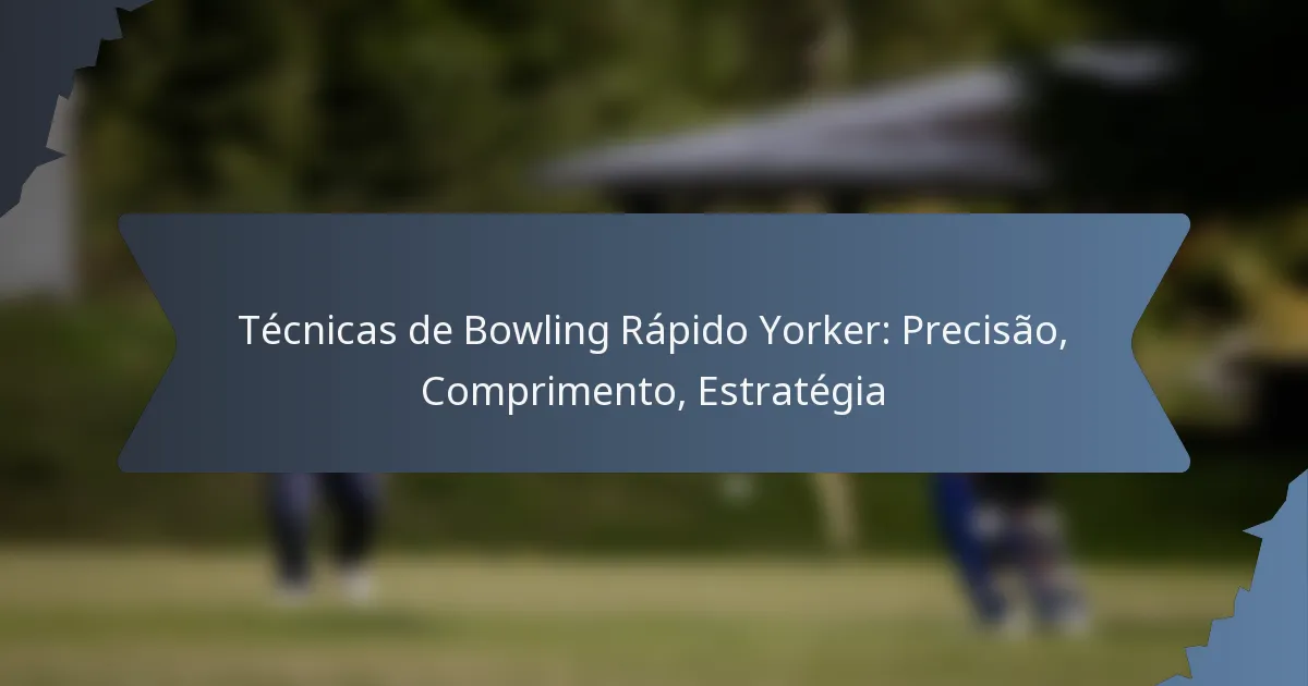 Técnicas de Bowling Rápido Yorker: Precisão, Comprimento, Estratégia