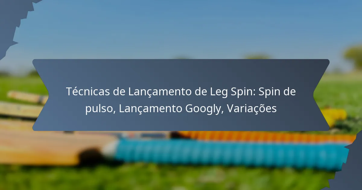 Técnicas de Lançamento de Leg Spin: Spin de pulso, Lançamento Googly, Variações