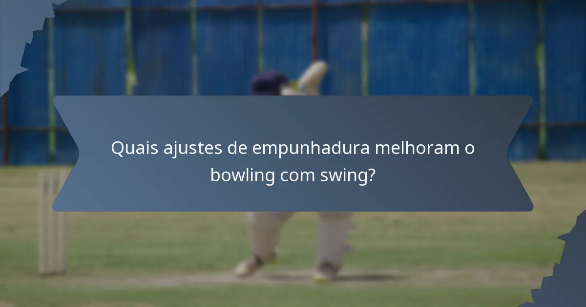 Quais ajustes de empunhadura melhoram o bowling com swing?