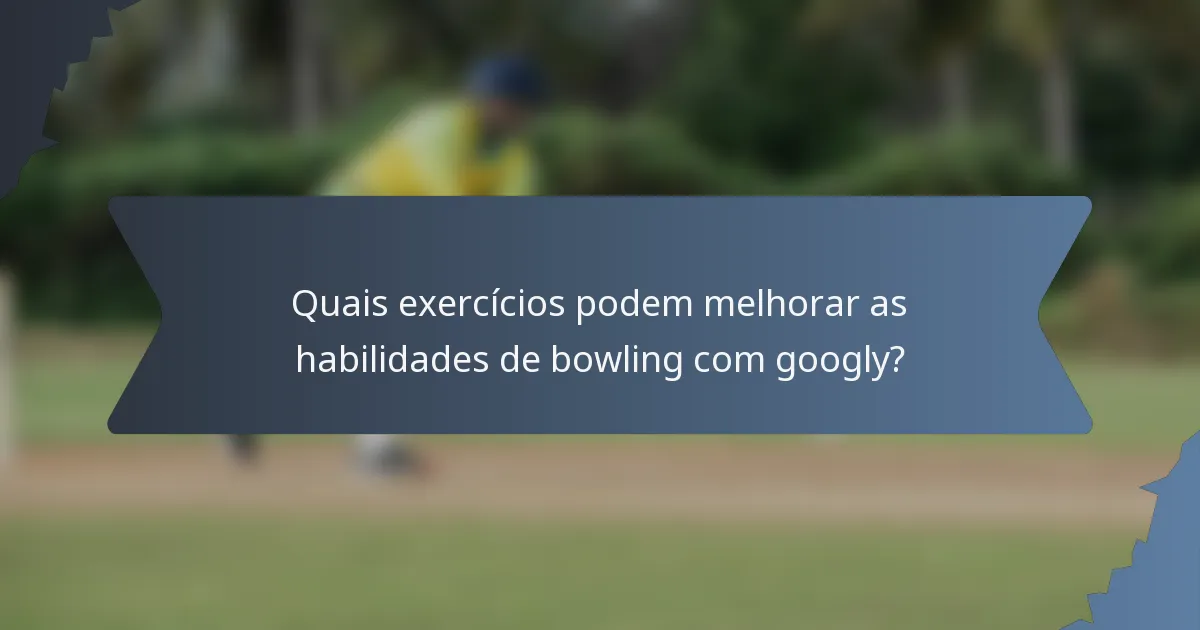 Quais exercícios podem melhorar as habilidades de bowling com googly?