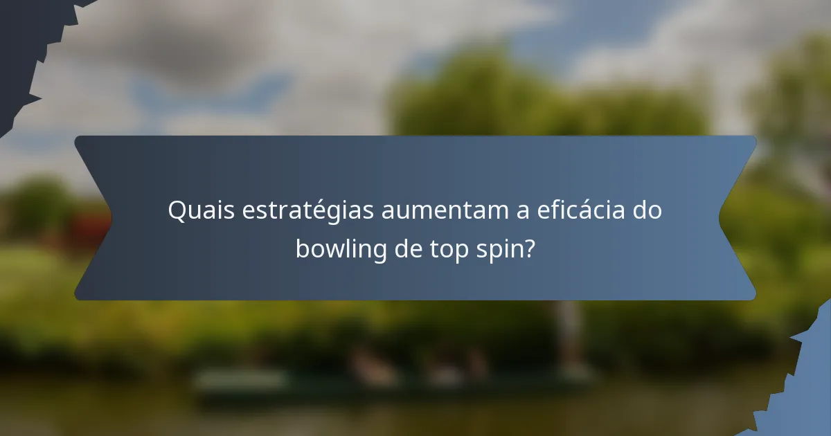 Quais estratégias aumentam a eficácia do bowling de top spin?