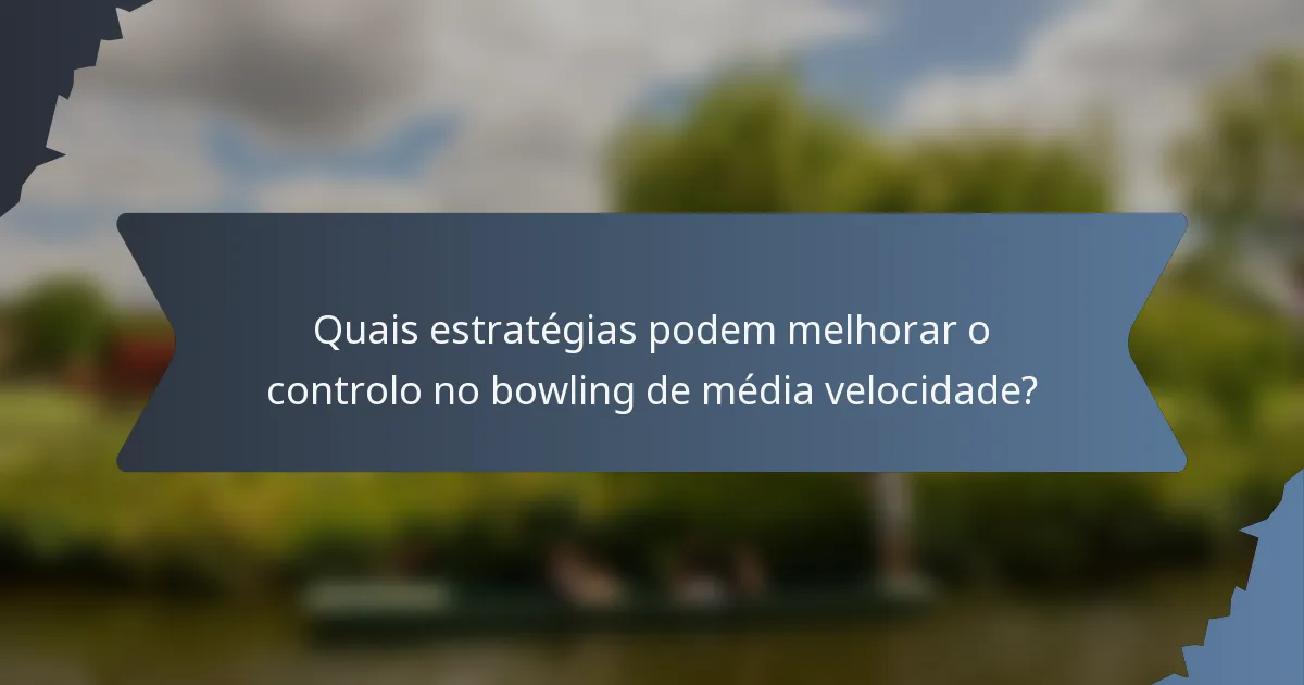 Quais estratégias podem melhorar o controlo no bowling de média velocidade?