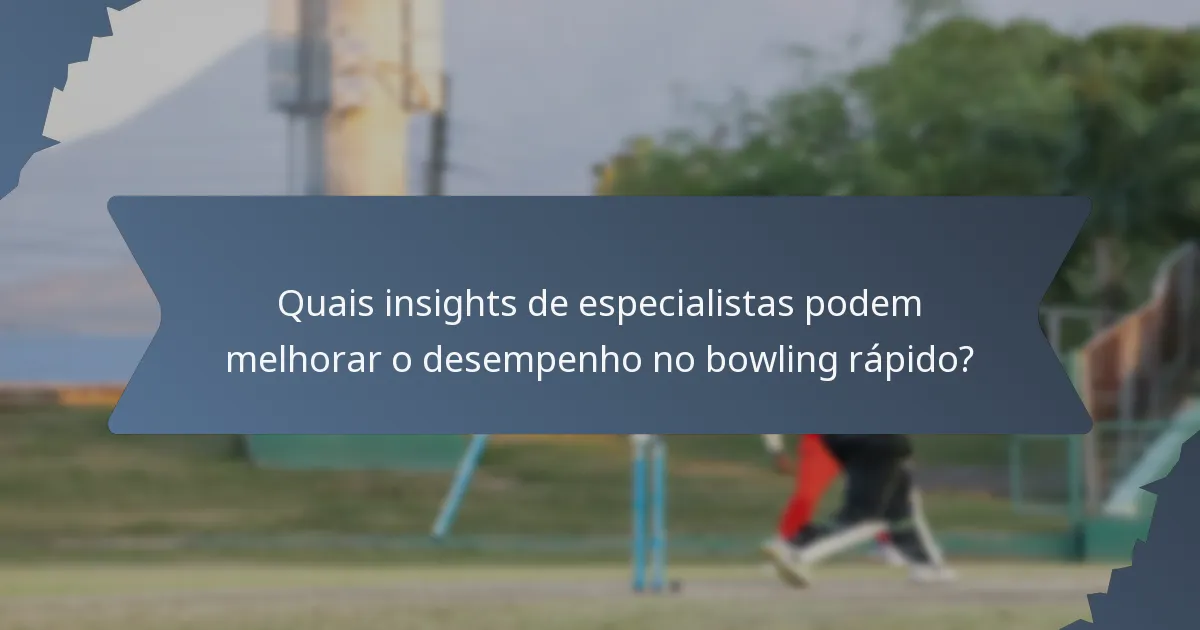 Quais insights de especialistas podem melhorar o desempenho no bowling rápido?