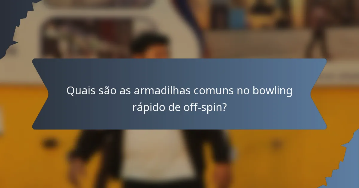 Quais são as armadilhas comuns no bowling rápido de off-spin?