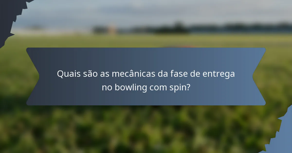 Quais são as mecânicas da fase de entrega no bowling com spin?