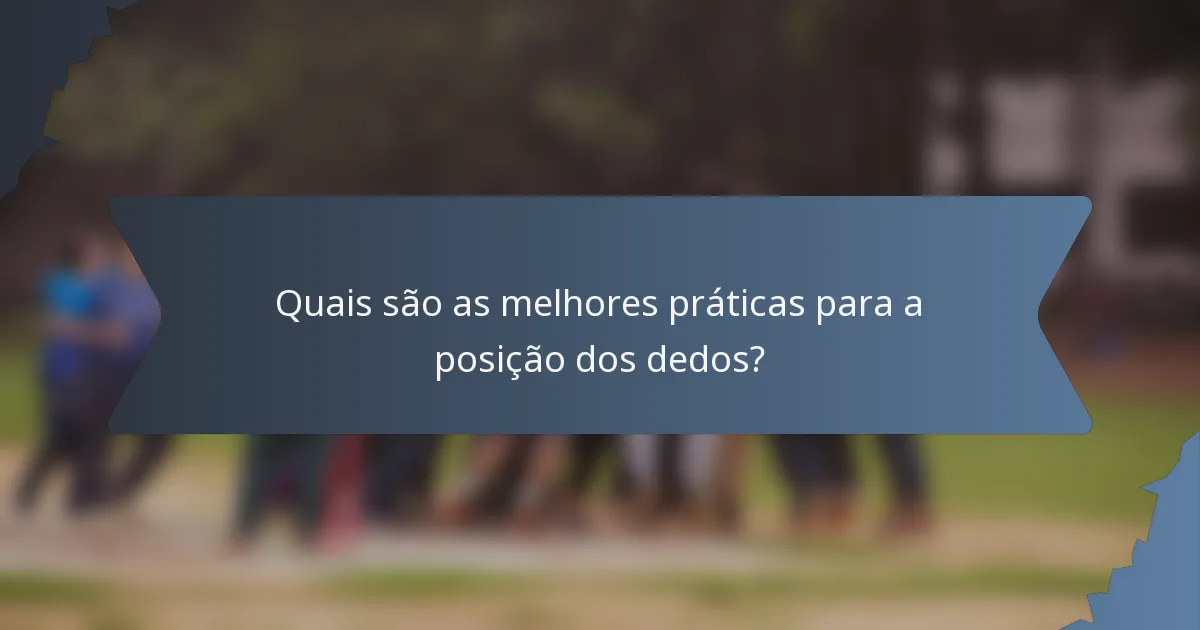 Quais são as melhores práticas para a posição dos dedos?