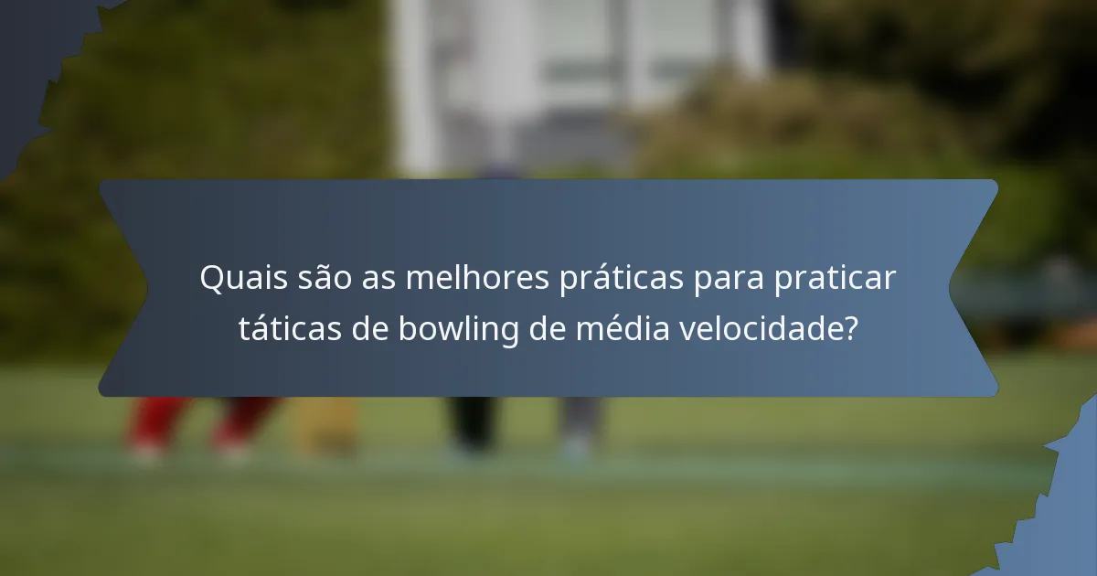 Quais são as melhores práticas para praticar táticas de bowling de média velocidade?