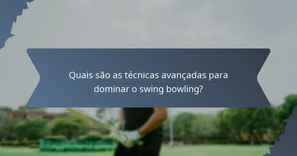 Quais são as técnicas avançadas para dominar o swing bowling?