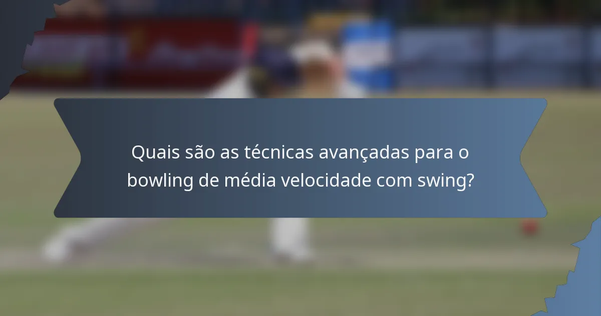 Quais são as técnicas avançadas para o bowling de média velocidade com swing?