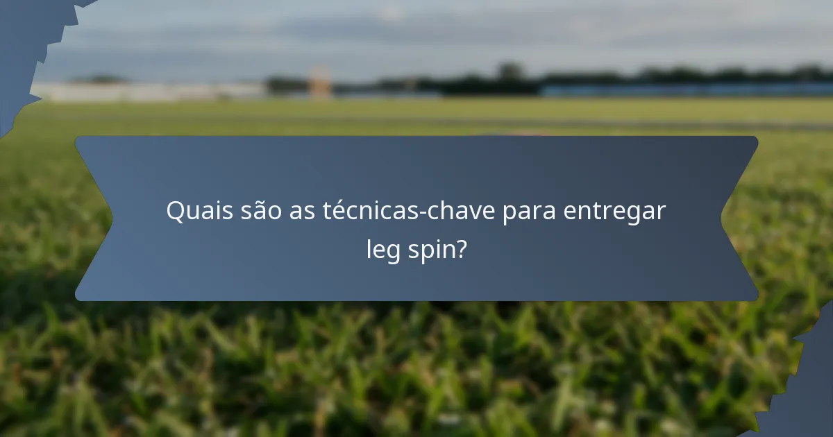 Quais são as técnicas-chave para entregar leg spin?