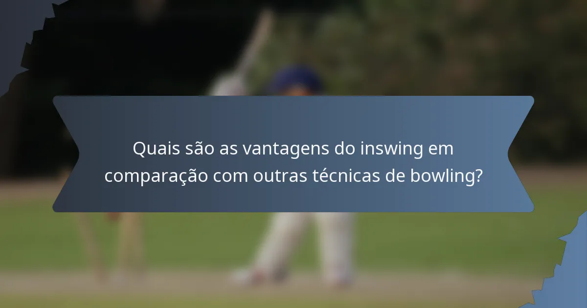 Quais são as vantagens do inswing em comparação com outras técnicas de bowling?