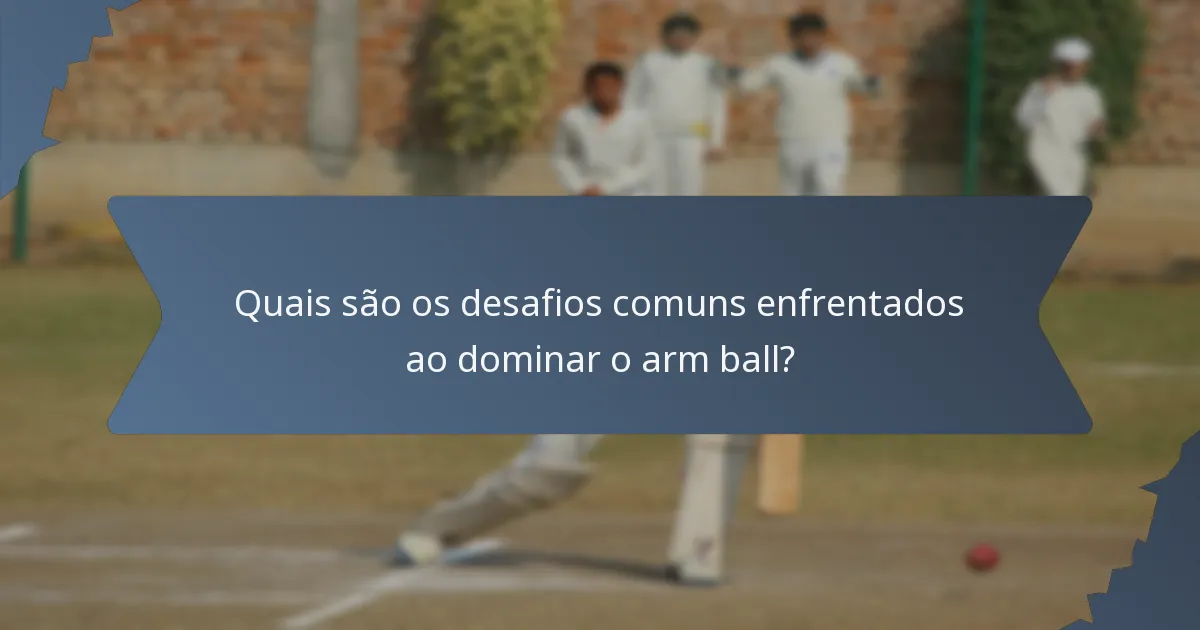 Quais são os desafios comuns enfrentados ao dominar o arm ball?