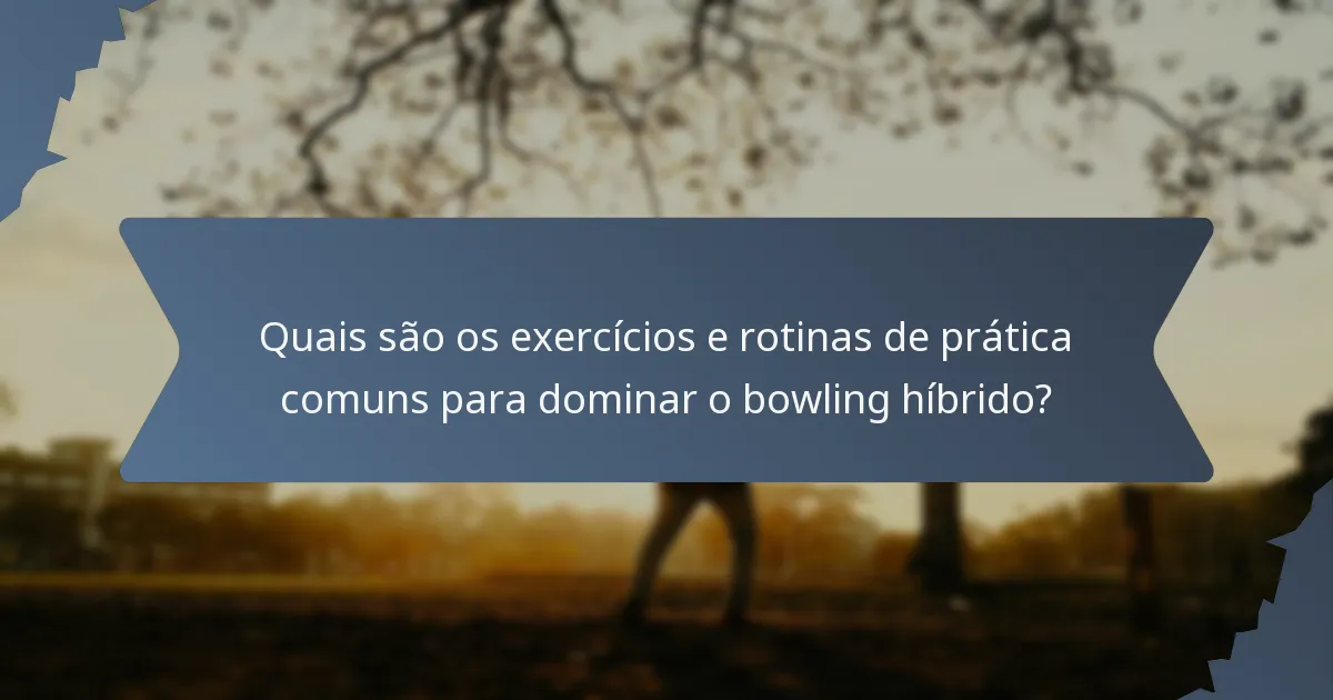 Quais são os exercícios e rotinas de prática comuns para dominar o bowling híbrido?