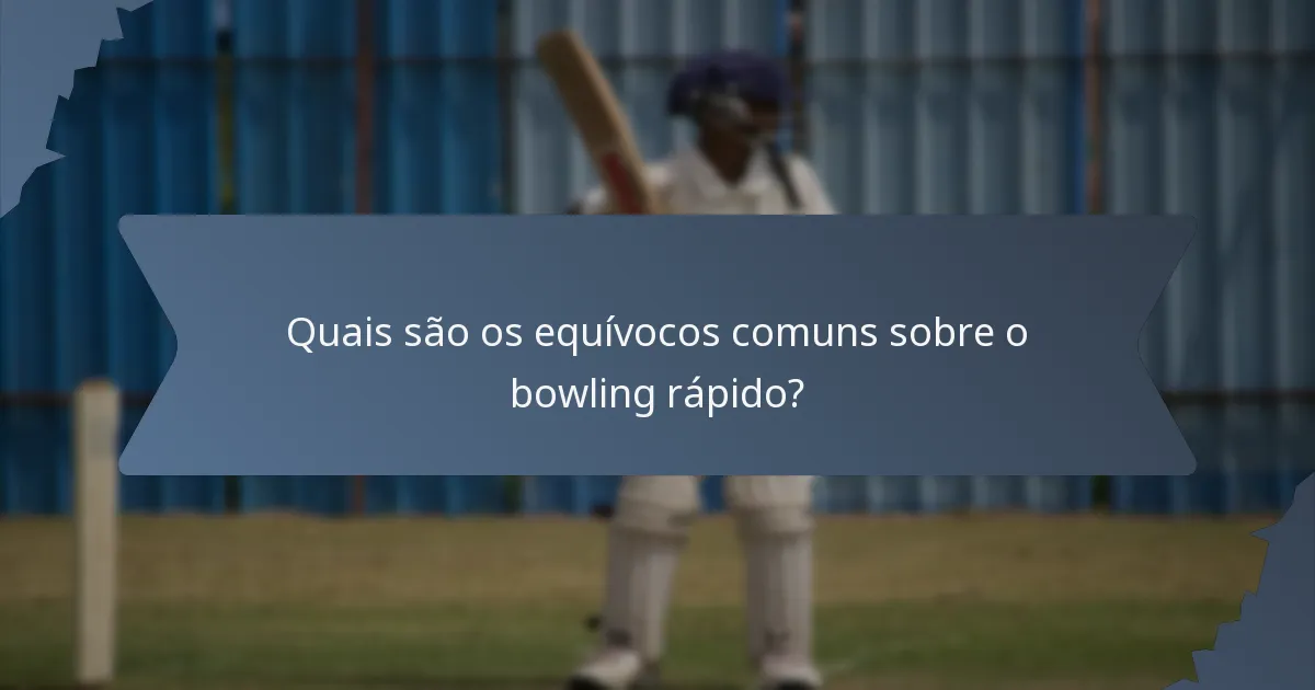 Quais são os equívocos comuns sobre o bowling rápido?