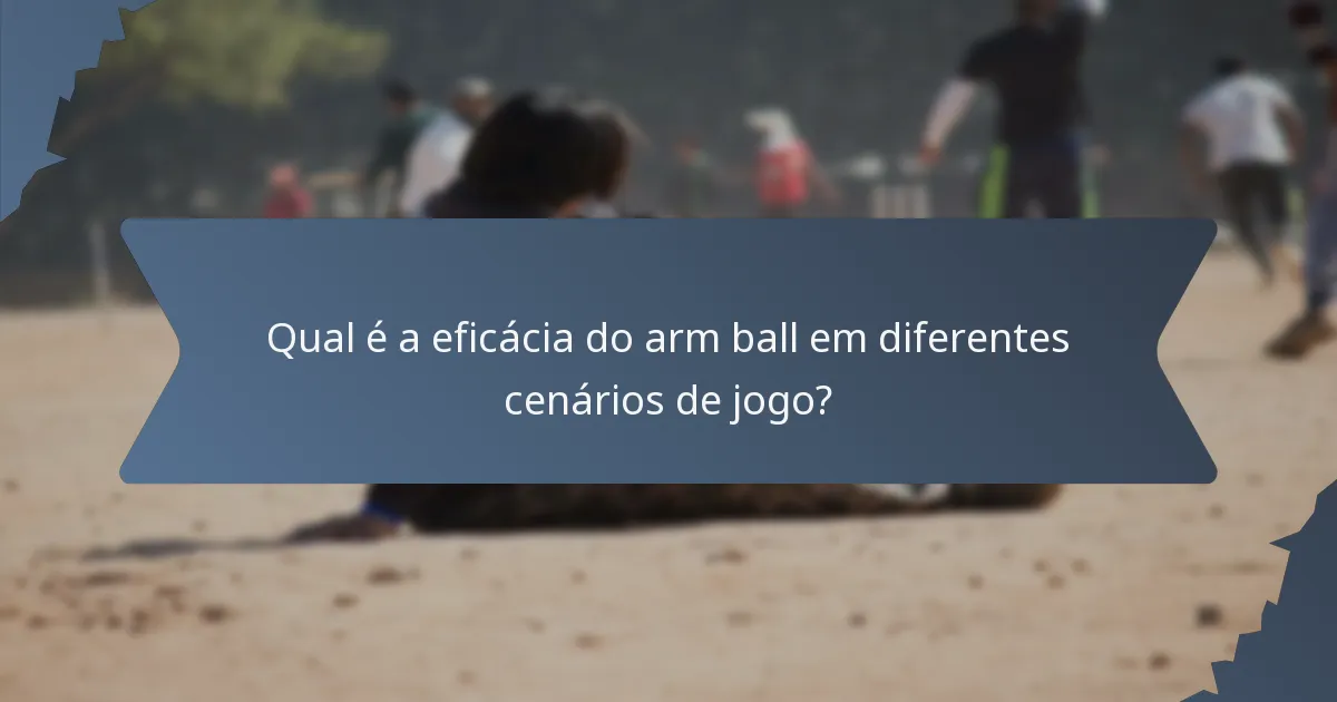 Qual é a eficácia do arm ball em diferentes cenários de jogo?