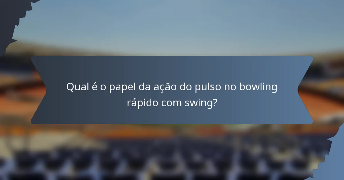Qual é o papel da ação do pulso no bowling rápido com swing?
