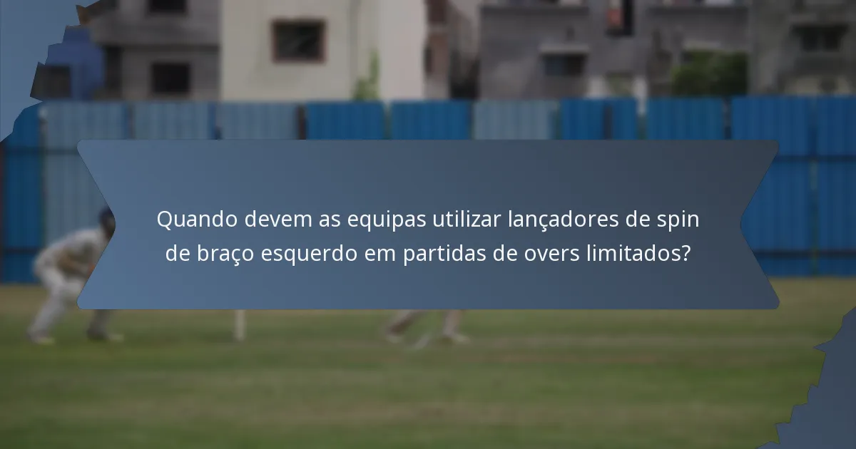 Quando devem as equipas utilizar lançadores de spin de braço esquerdo em partidas de overs limitados?