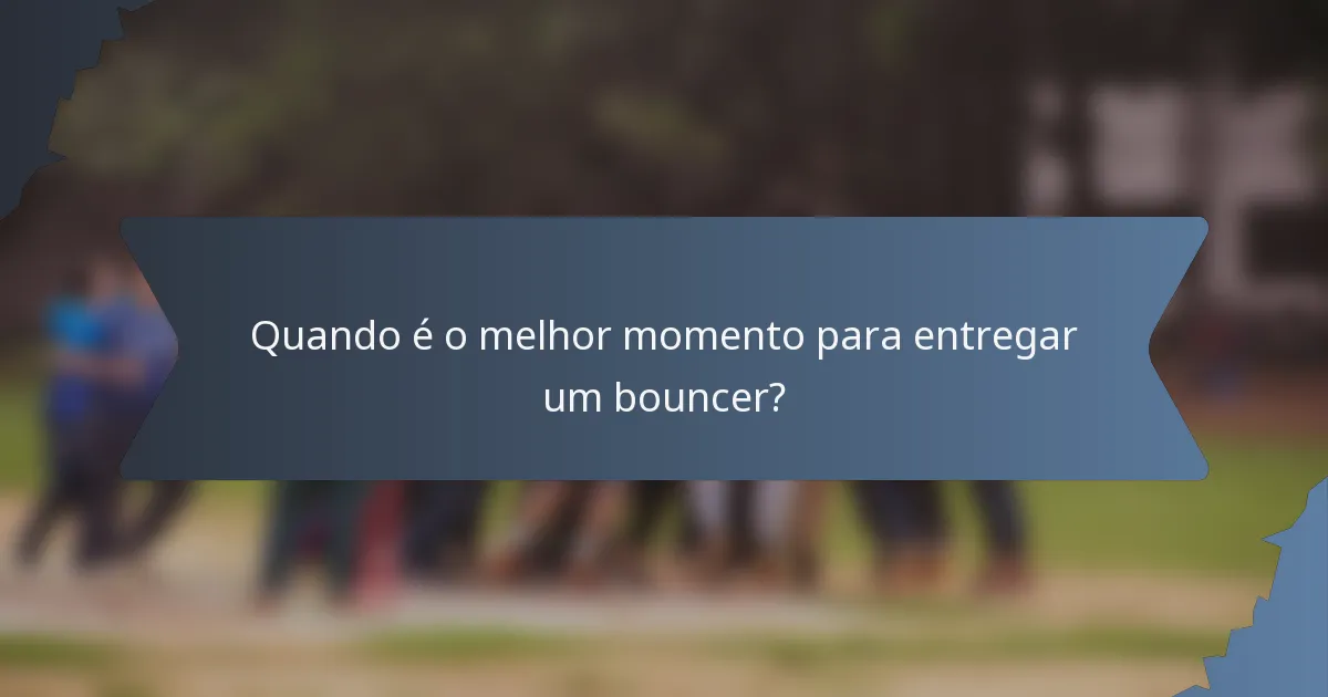 Quando é o melhor momento para entregar um bouncer?