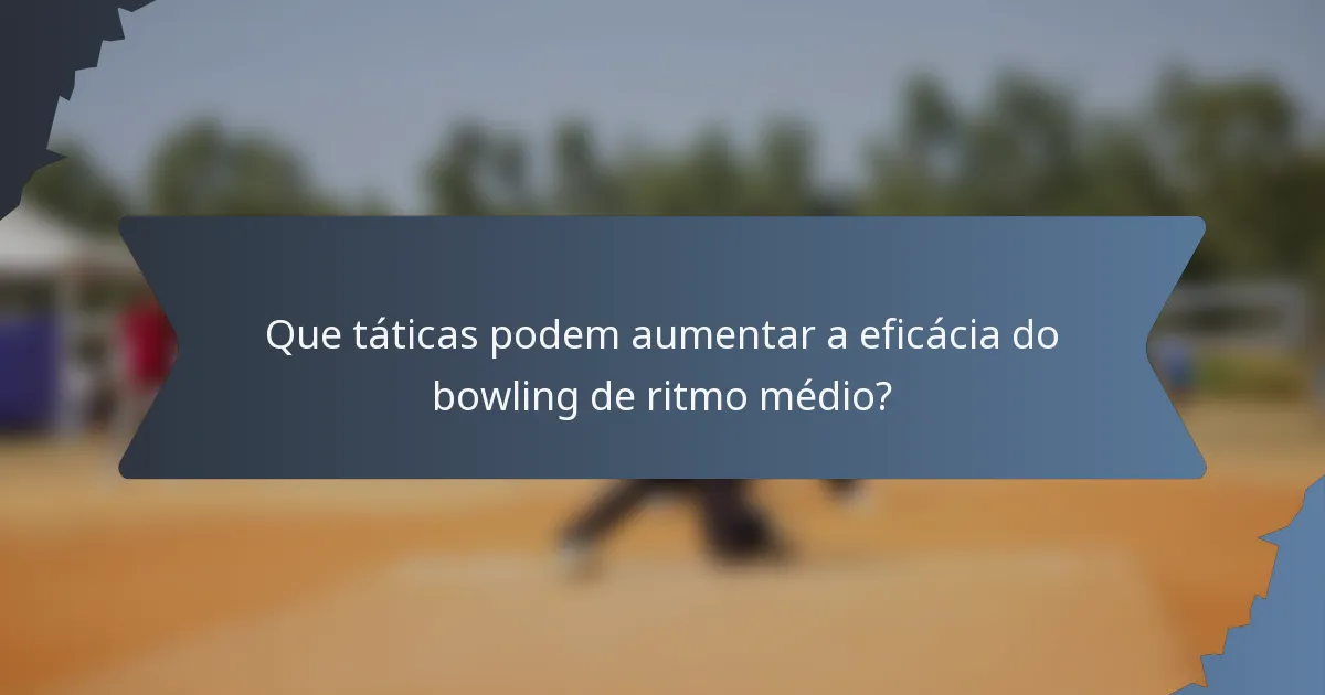 Que táticas podem aumentar a eficácia do bowling de ritmo médio?