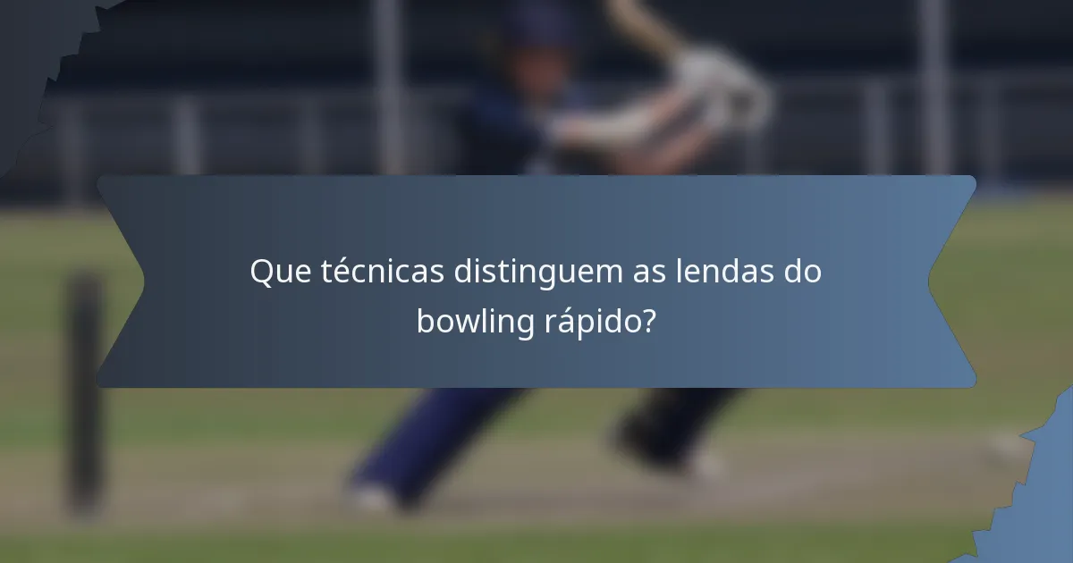 Que técnicas distinguem as lendas do bowling rápido?